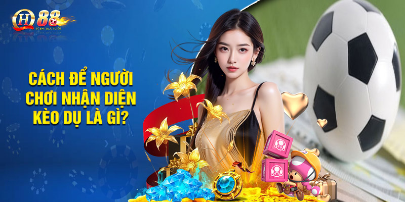 Kèo Dụ Là Gì? Đem Lại May Mắn Hay Tiềm Ẩn Nguy Cơ? 2 Cách để người chơi nhận diện kèo dụ là gì?