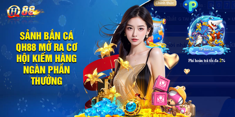 Sảnh bắn cá QH88 mở ra cơ hội kiếm hàng ngàn phần thưởng